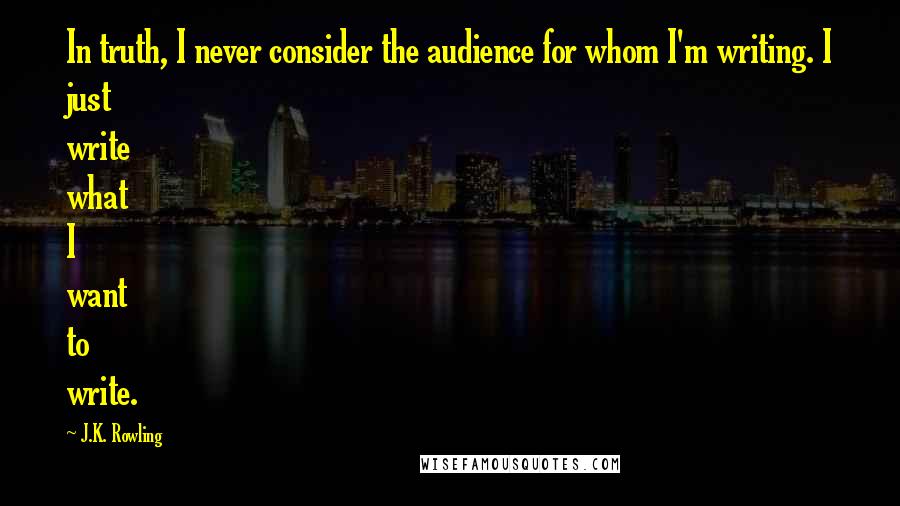 J.K. Rowling Quotes: In truth, I never consider the audience for whom I'm writing. I just write what I want to write.