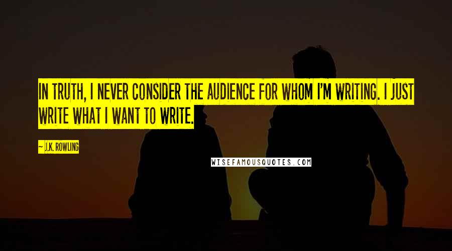 J.K. Rowling Quotes: In truth, I never consider the audience for whom I'm writing. I just write what I want to write.