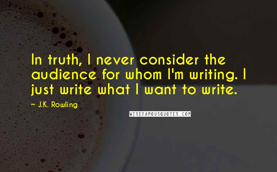 J.K. Rowling Quotes: In truth, I never consider the audience for whom I'm writing. I just write what I want to write.