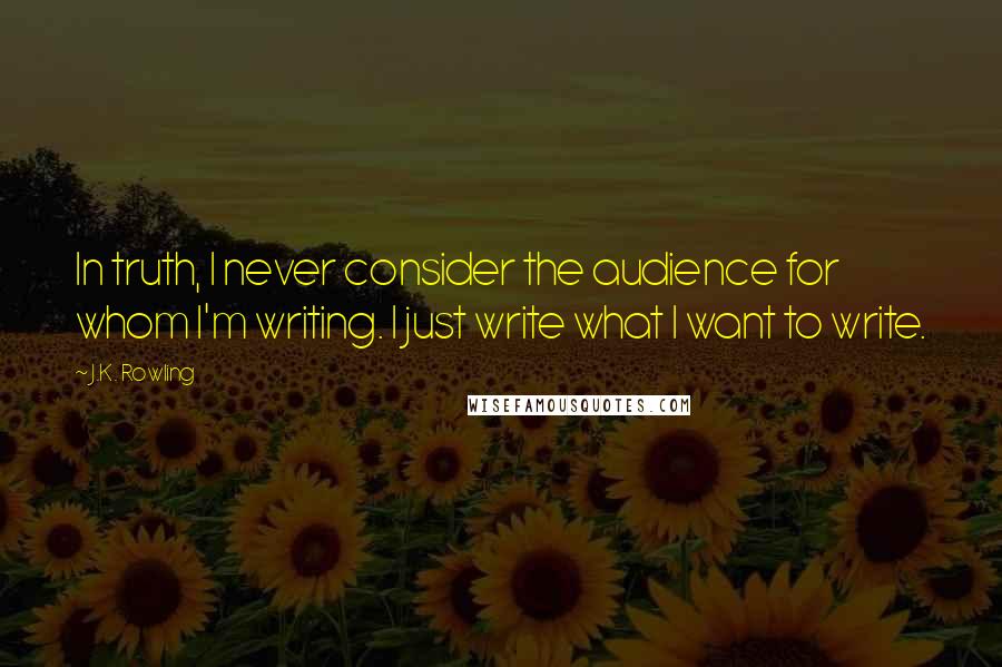 J.K. Rowling Quotes: In truth, I never consider the audience for whom I'm writing. I just write what I want to write.