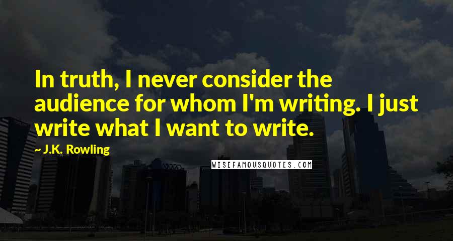 J.K. Rowling Quotes: In truth, I never consider the audience for whom I'm writing. I just write what I want to write.