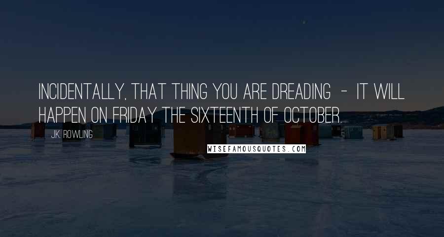 J.K. Rowling Quotes: Incidentally, that thing you are dreading  -  it will happen on Friday the sixteenth of October.