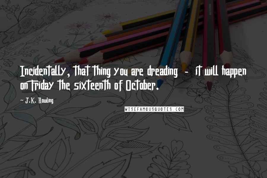 J.K. Rowling Quotes: Incidentally, that thing you are dreading  -  it will happen on Friday the sixteenth of October.