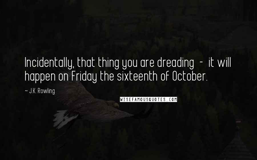 J.K. Rowling Quotes: Incidentally, that thing you are dreading  -  it will happen on Friday the sixteenth of October.