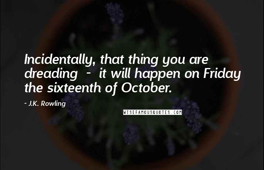 J.K. Rowling Quotes: Incidentally, that thing you are dreading  -  it will happen on Friday the sixteenth of October.