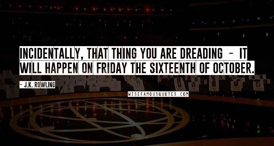 J.K. Rowling Quotes: Incidentally, that thing you are dreading  -  it will happen on Friday the sixteenth of October.