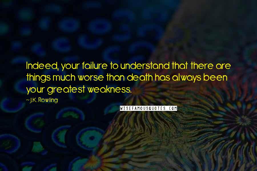 J.K. Rowling Quotes: Indeed, your failure to understand that there are things much worse than death has always been your greatest weakness.