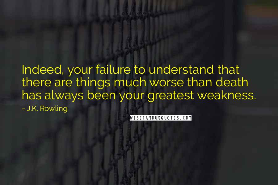 J.K. Rowling Quotes: Indeed, your failure to understand that there are things much worse than death has always been your greatest weakness.