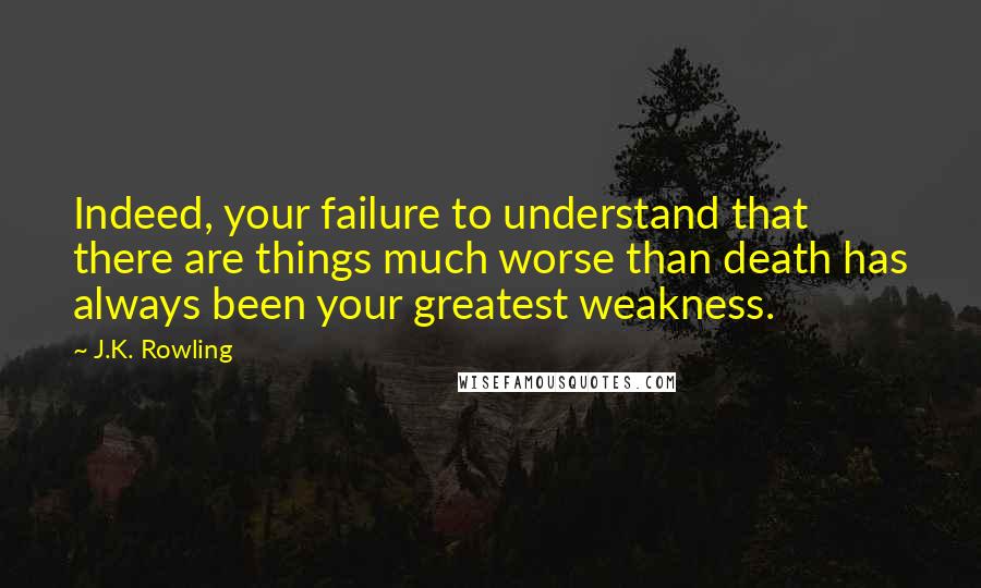 J.K. Rowling Quotes: Indeed, your failure to understand that there are things much worse than death has always been your greatest weakness.