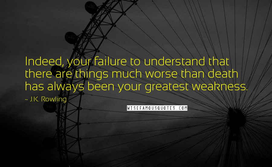 J.K. Rowling Quotes: Indeed, your failure to understand that there are things much worse than death has always been your greatest weakness.