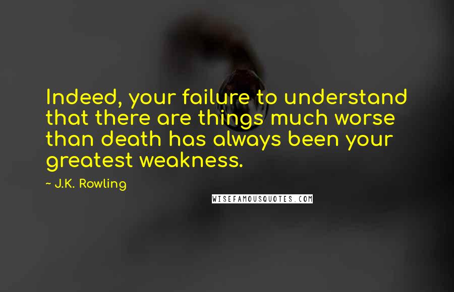 J.K. Rowling Quotes: Indeed, your failure to understand that there are things much worse than death has always been your greatest weakness.