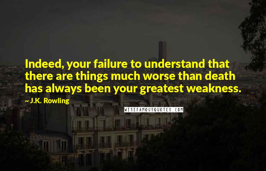 J.K. Rowling Quotes: Indeed, your failure to understand that there are things much worse than death has always been your greatest weakness.