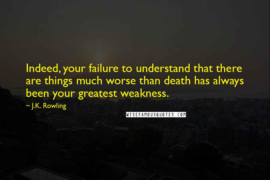 J.K. Rowling Quotes: Indeed, your failure to understand that there are things much worse than death has always been your greatest weakness.