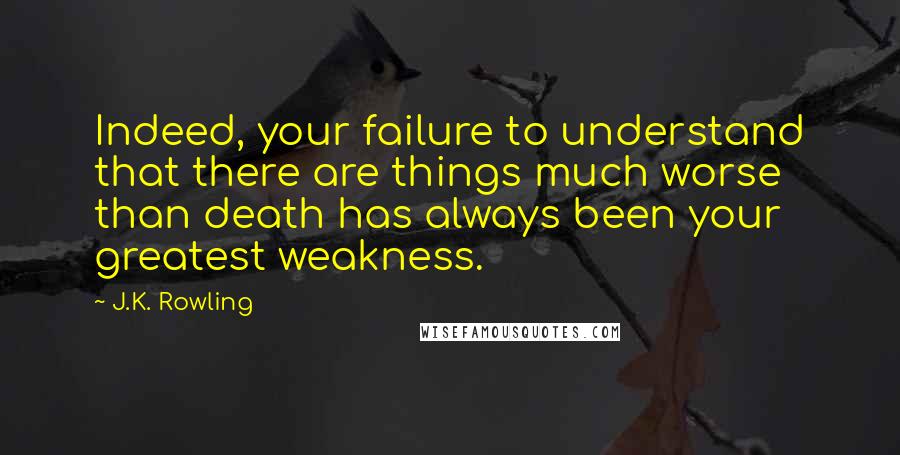 J.K. Rowling Quotes: Indeed, your failure to understand that there are things much worse than death has always been your greatest weakness.