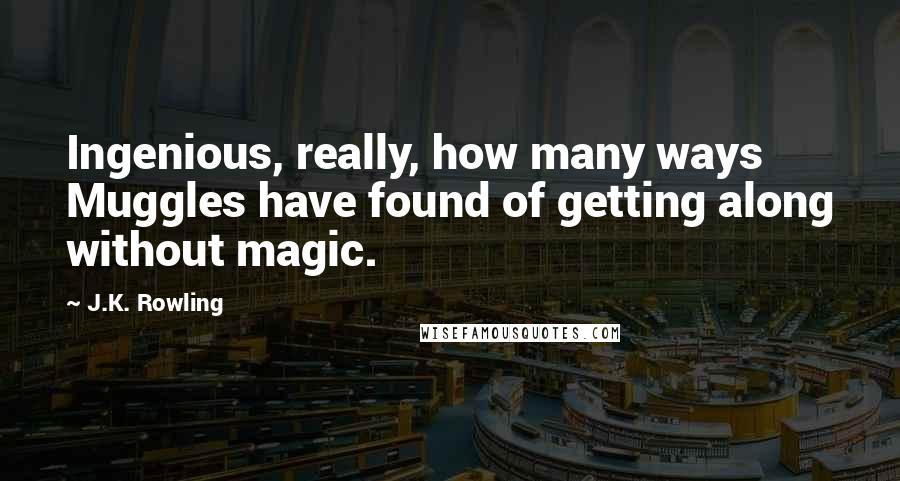 J.K. Rowling Quotes: Ingenious, really, how many ways Muggles have found of getting along without magic.