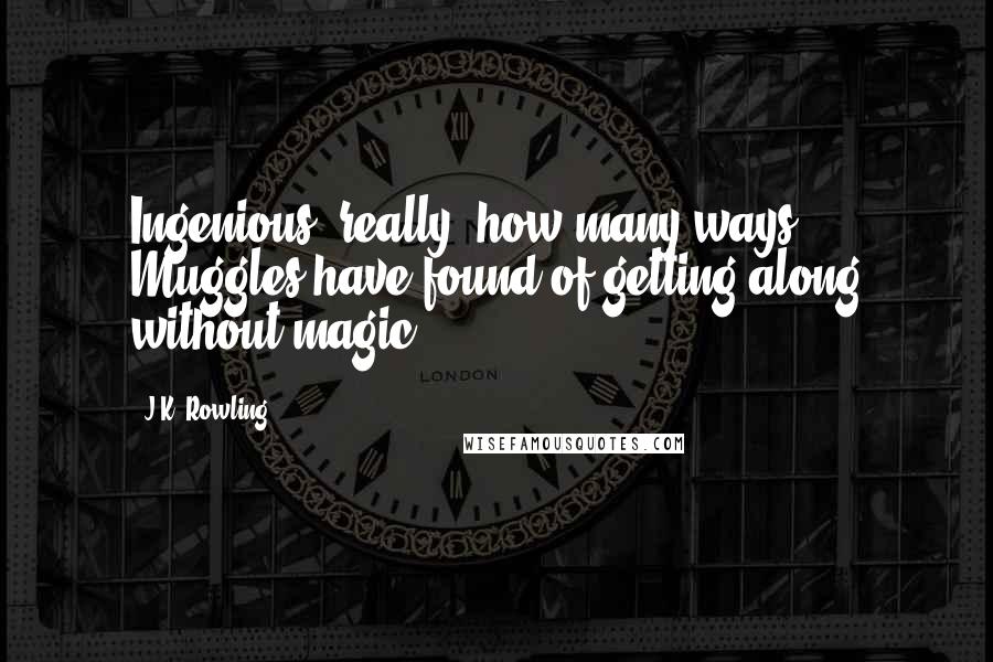 J.K. Rowling Quotes: Ingenious, really, how many ways Muggles have found of getting along without magic.