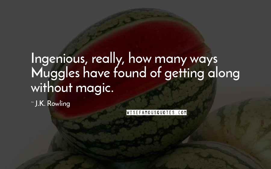 J.K. Rowling Quotes: Ingenious, really, how many ways Muggles have found of getting along without magic.