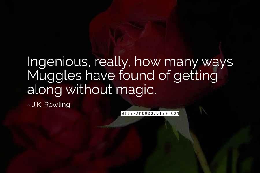 J.K. Rowling Quotes: Ingenious, really, how many ways Muggles have found of getting along without magic.