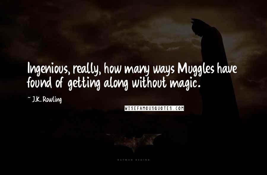 J.K. Rowling Quotes: Ingenious, really, how many ways Muggles have found of getting along without magic.