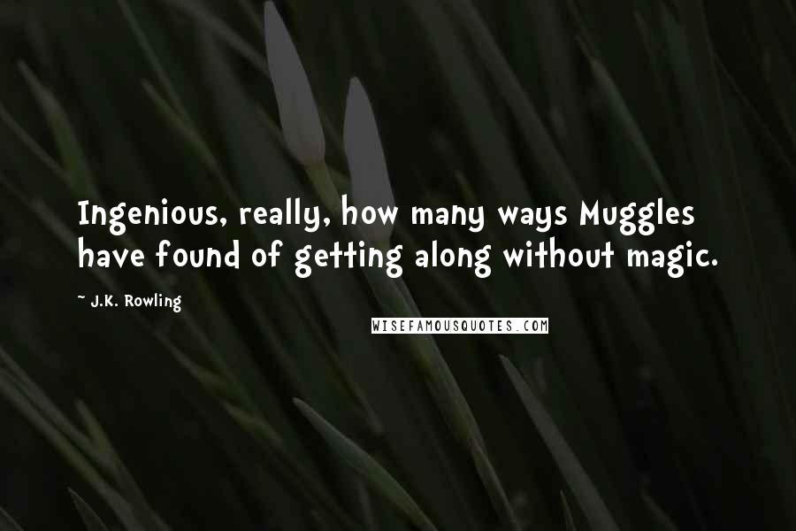 J.K. Rowling Quotes: Ingenious, really, how many ways Muggles have found of getting along without magic.