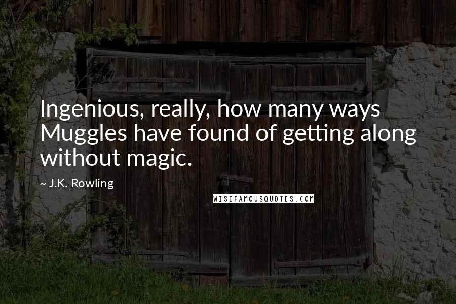 J.K. Rowling Quotes: Ingenious, really, how many ways Muggles have found of getting along without magic.