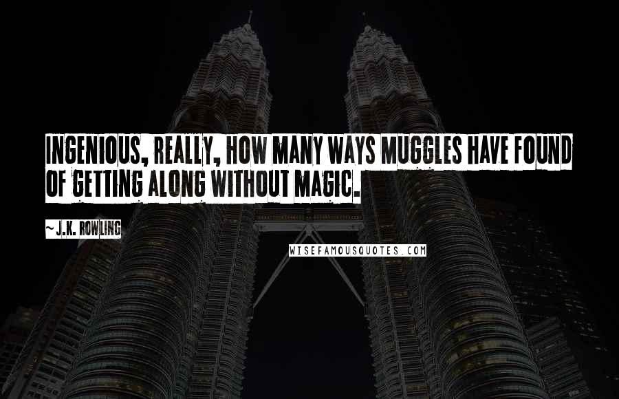 J.K. Rowling Quotes: Ingenious, really, how many ways Muggles have found of getting along without magic.