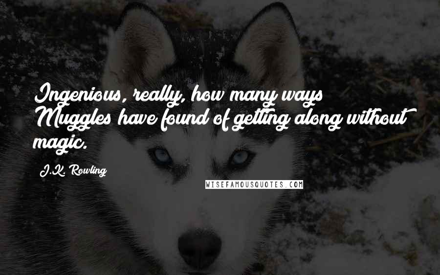 J.K. Rowling Quotes: Ingenious, really, how many ways Muggles have found of getting along without magic.