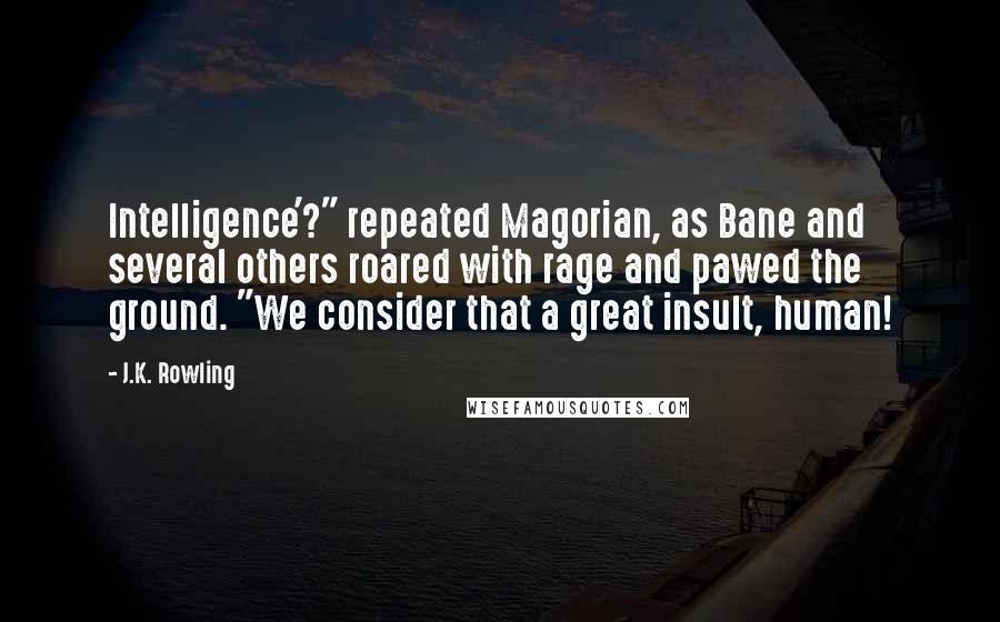 J.K. Rowling Quotes: Intelligence'?" repeated Magorian, as Bane and several others roared with rage and pawed the ground. "We consider that a great insult, human!