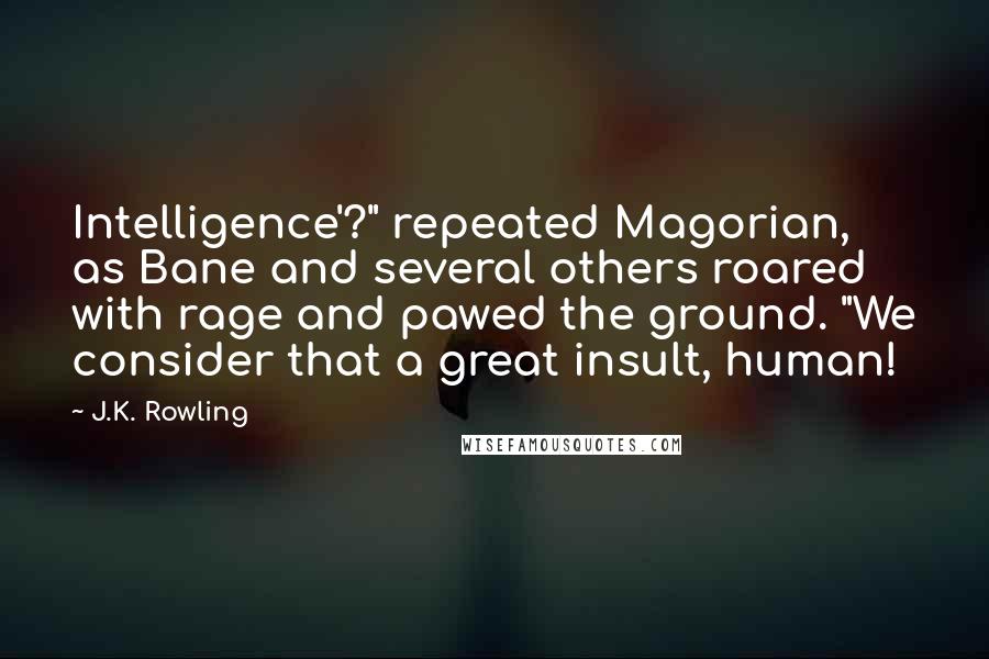 J.K. Rowling Quotes: Intelligence'?" repeated Magorian, as Bane and several others roared with rage and pawed the ground. "We consider that a great insult, human!
