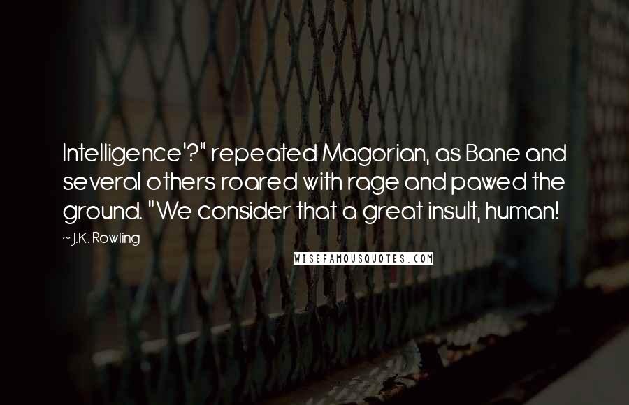 J.K. Rowling Quotes: Intelligence'?" repeated Magorian, as Bane and several others roared with rage and pawed the ground. "We consider that a great insult, human!