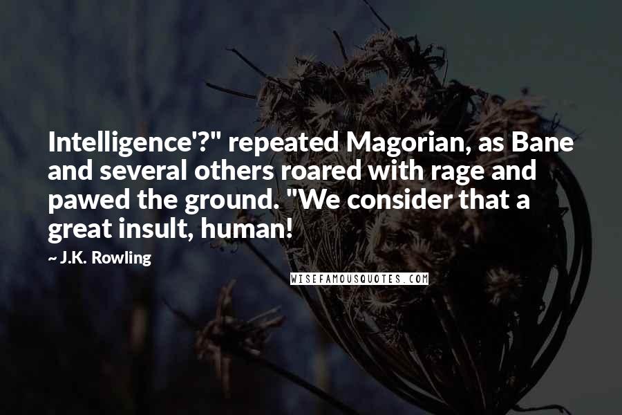 J.K. Rowling Quotes: Intelligence'?" repeated Magorian, as Bane and several others roared with rage and pawed the ground. "We consider that a great insult, human!