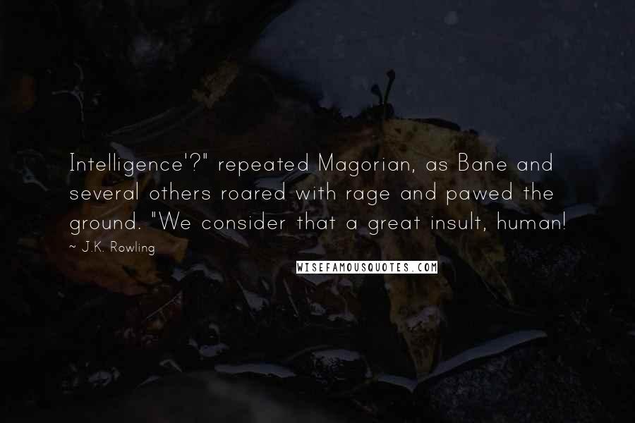 J.K. Rowling Quotes: Intelligence'?" repeated Magorian, as Bane and several others roared with rage and pawed the ground. "We consider that a great insult, human!