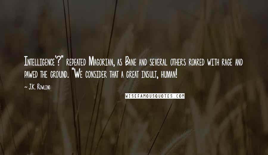 J.K. Rowling Quotes: Intelligence'?" repeated Magorian, as Bane and several others roared with rage and pawed the ground. "We consider that a great insult, human!
