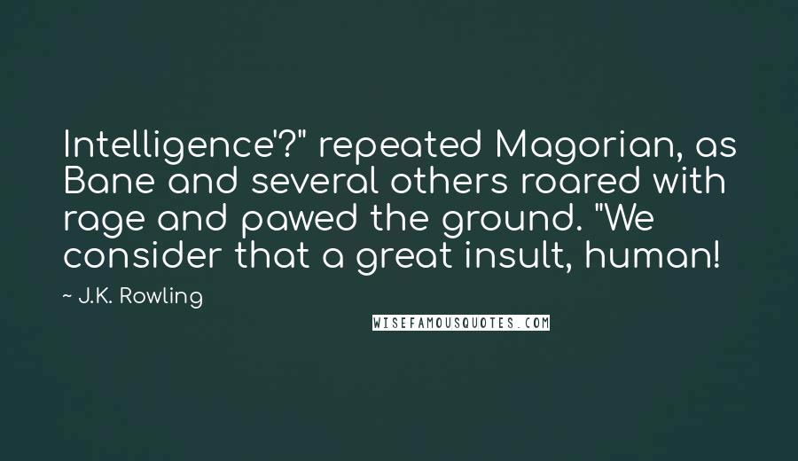 J.K. Rowling Quotes: Intelligence'?" repeated Magorian, as Bane and several others roared with rage and pawed the ground. "We consider that a great insult, human!