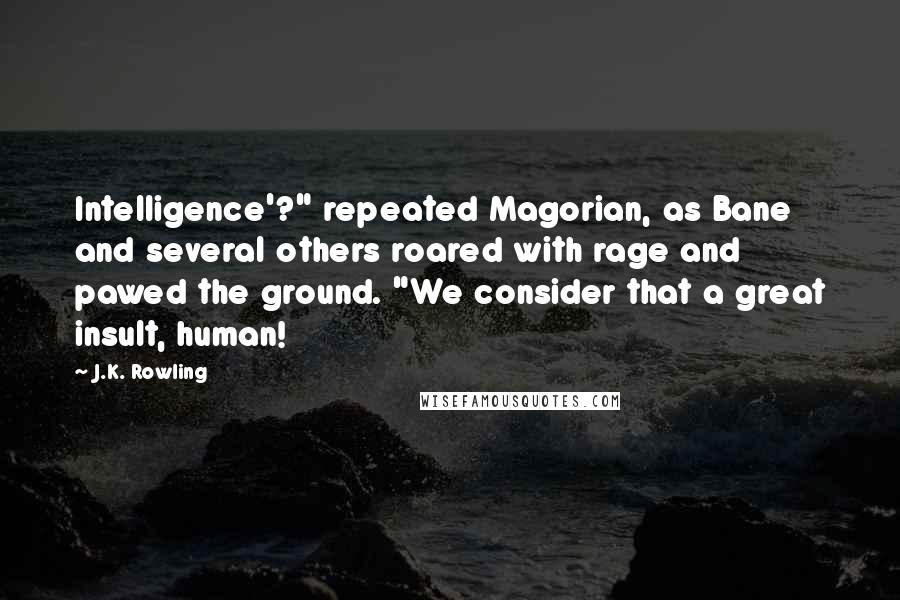 J.K. Rowling Quotes: Intelligence'?" repeated Magorian, as Bane and several others roared with rage and pawed the ground. "We consider that a great insult, human!