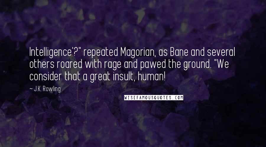 J.K. Rowling Quotes: Intelligence'?" repeated Magorian, as Bane and several others roared with rage and pawed the ground. "We consider that a great insult, human!