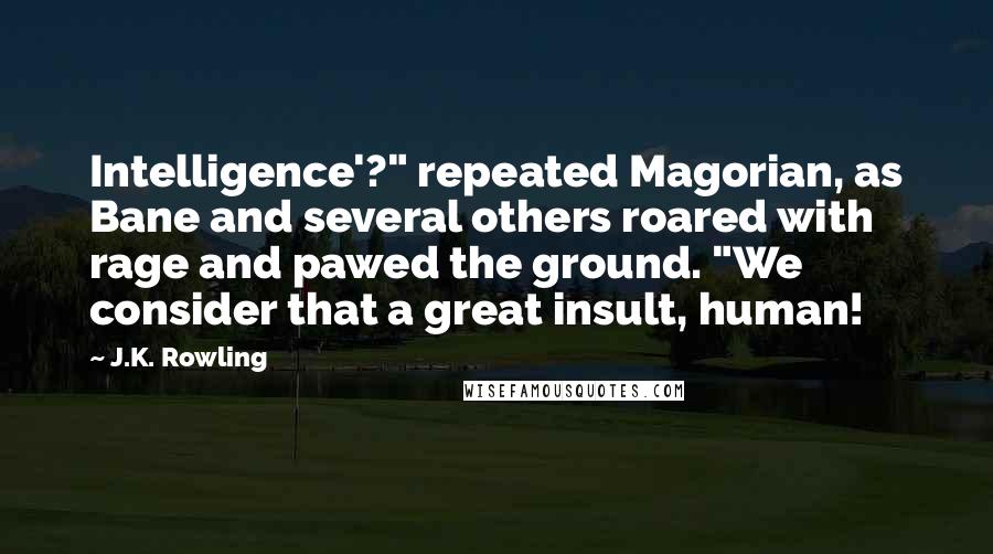 J.K. Rowling Quotes: Intelligence'?" repeated Magorian, as Bane and several others roared with rage and pawed the ground. "We consider that a great insult, human!