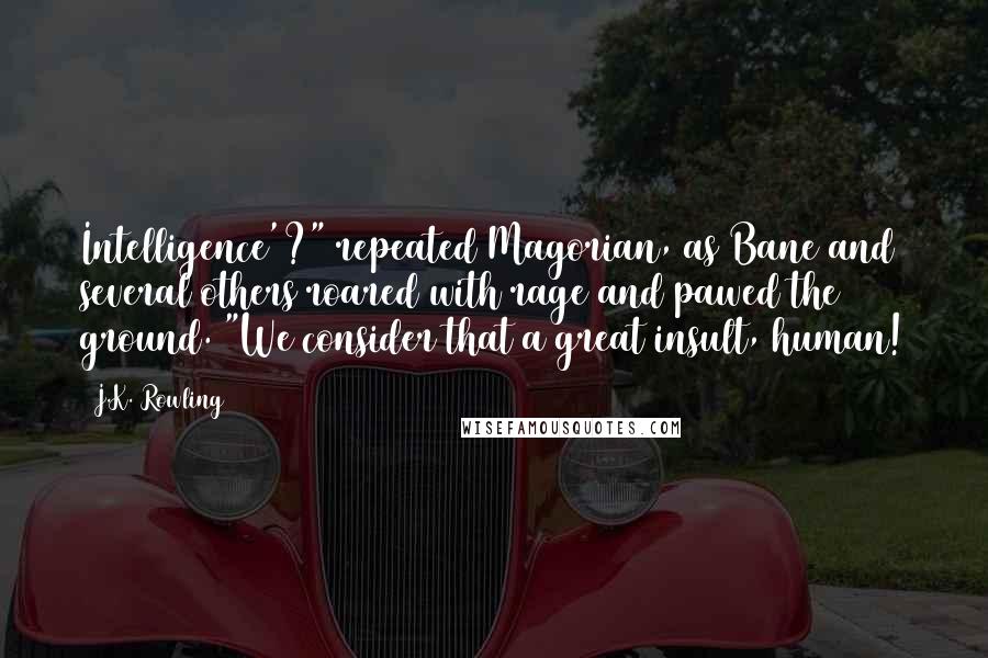 J.K. Rowling Quotes: Intelligence'?" repeated Magorian, as Bane and several others roared with rage and pawed the ground. "We consider that a great insult, human!