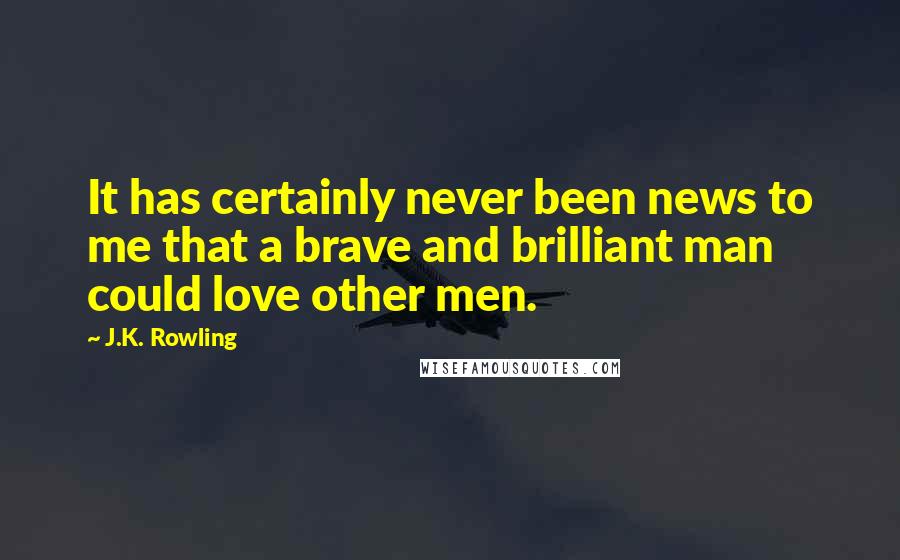 J.K. Rowling Quotes: It has certainly never been news to me that a brave and brilliant man could love other men.