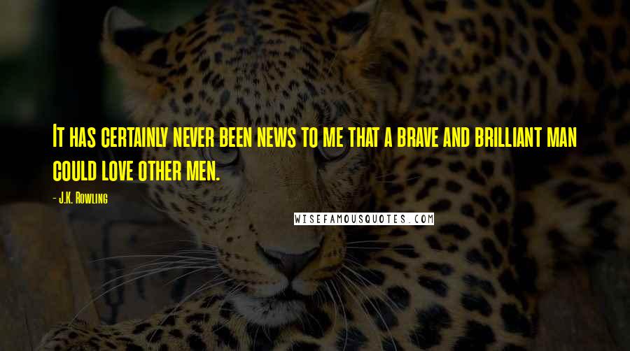 J.K. Rowling Quotes: It has certainly never been news to me that a brave and brilliant man could love other men.