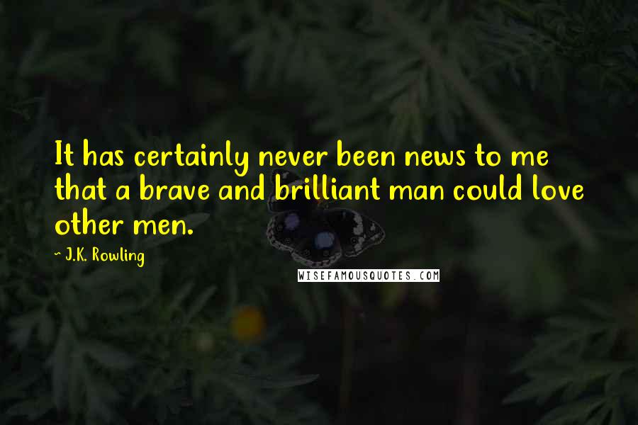 J.K. Rowling Quotes: It has certainly never been news to me that a brave and brilliant man could love other men.