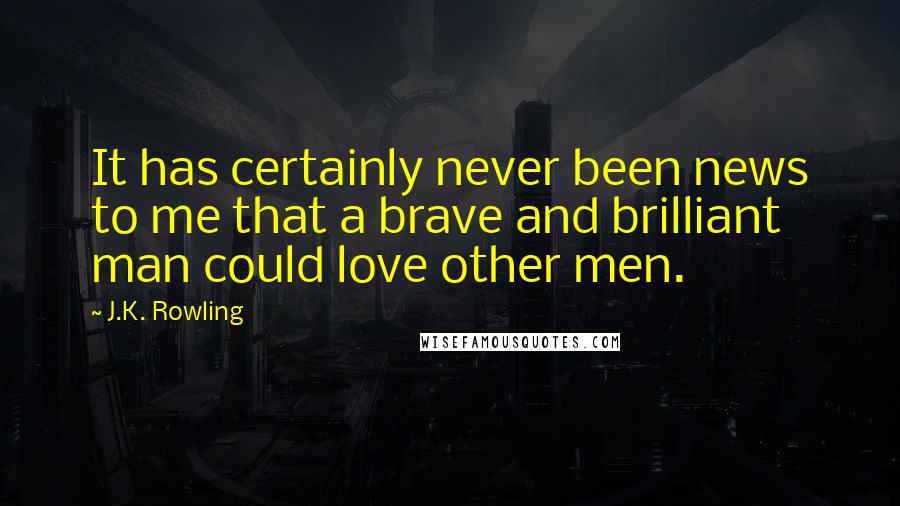 J.K. Rowling Quotes: It has certainly never been news to me that a brave and brilliant man could love other men.