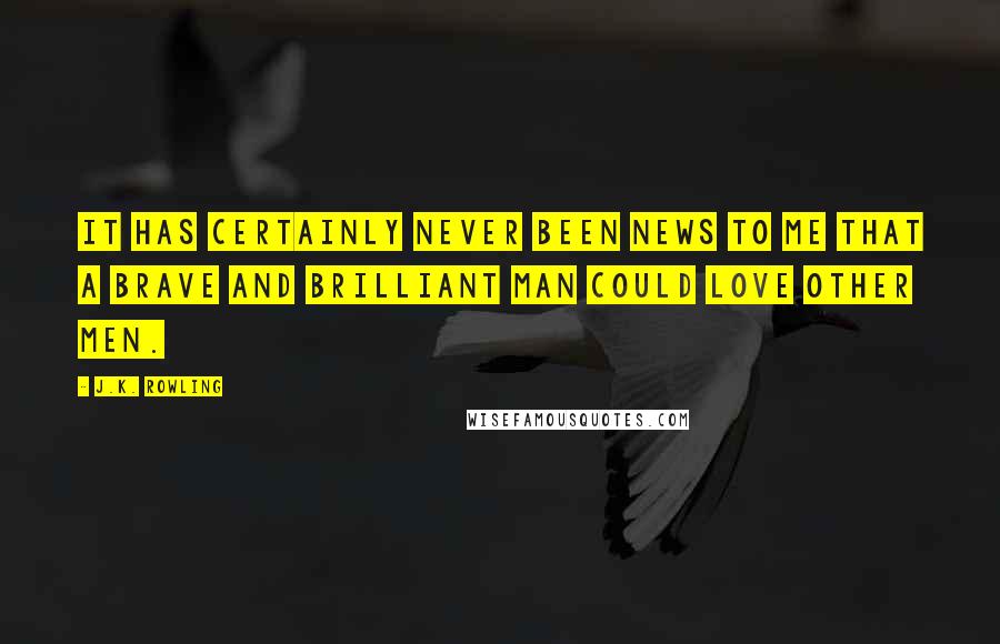 J.K. Rowling Quotes: It has certainly never been news to me that a brave and brilliant man could love other men.
