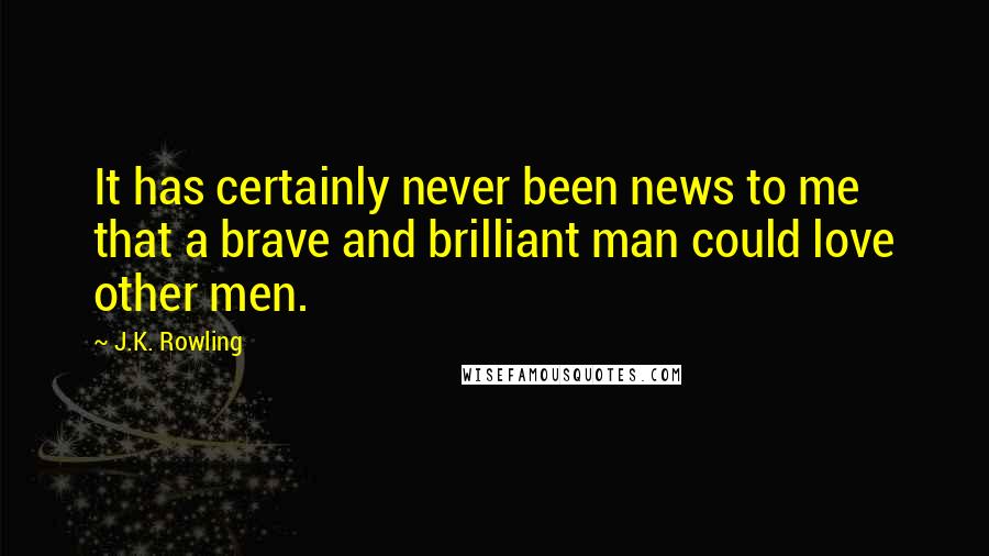 J.K. Rowling Quotes: It has certainly never been news to me that a brave and brilliant man could love other men.