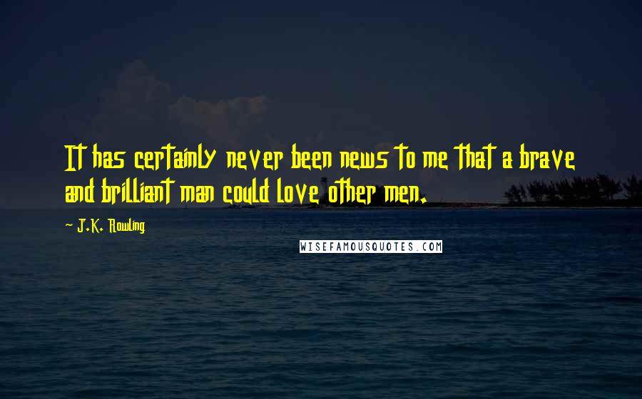 J.K. Rowling Quotes: It has certainly never been news to me that a brave and brilliant man could love other men.