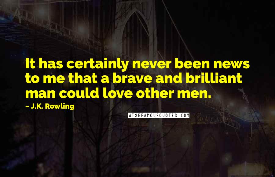 J.K. Rowling Quotes: It has certainly never been news to me that a brave and brilliant man could love other men.