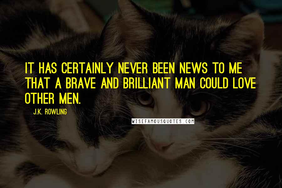 J.K. Rowling Quotes: It has certainly never been news to me that a brave and brilliant man could love other men.