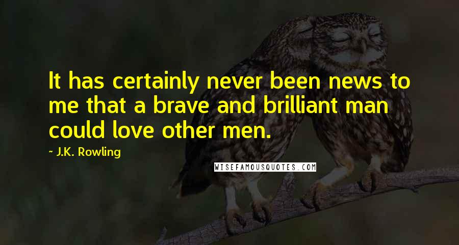 J.K. Rowling Quotes: It has certainly never been news to me that a brave and brilliant man could love other men.