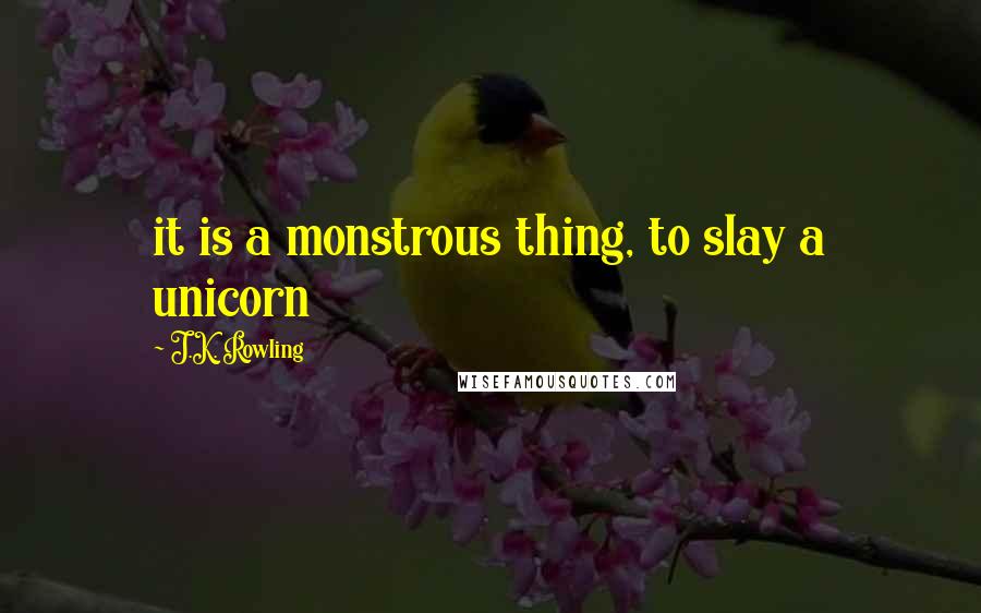 J.K. Rowling Quotes: it is a monstrous thing, to slay a unicorn