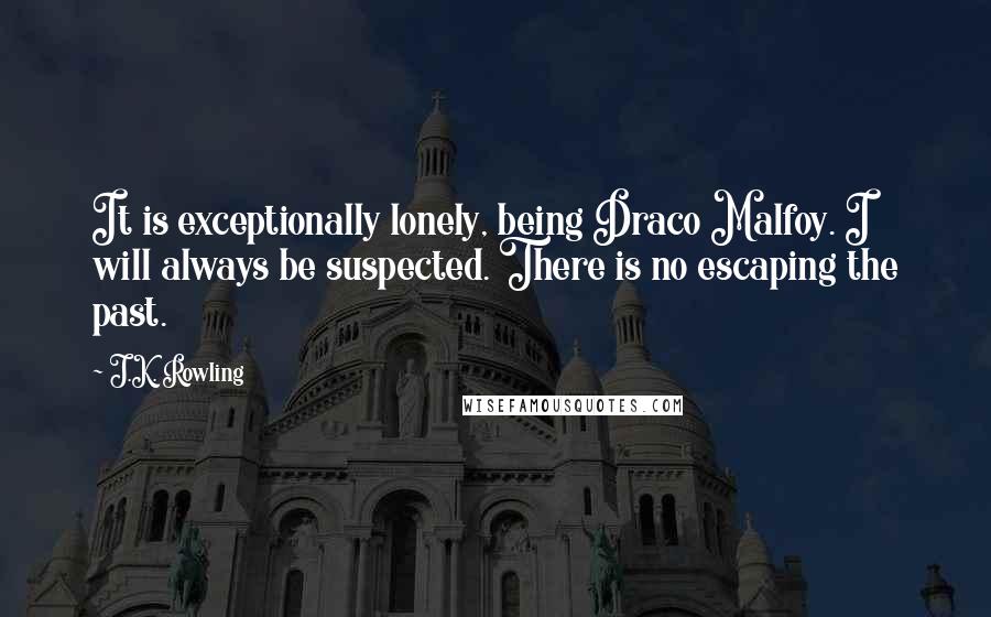 J.K. Rowling Quotes: It is exceptionally lonely, being Draco Malfoy. I will always be suspected. There is no escaping the past.